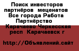 Поиск инвесторов, партнёров, меценатов - Все города Работа » Партнёрство   . Карачаево-Черкесская респ.,Карачаевск г.